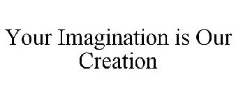 YOUR IMAGINATION IS OUR CREATION