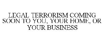 LEGAL TERRORISM COMING SOON TO YOU, YOUR HOME, OR YOUR BUSINESS