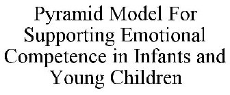 PYRAMID MODEL FOR SUPPORTING EMOTIONAL COMPETENCE IN INFANTS AND YOUNG CHILDREN