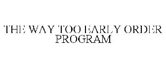 THE WAY TOO EARLY ORDER PROGRAM