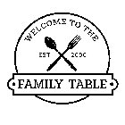 WELCOME TO THE · FAMILY TABLE · EST 2000