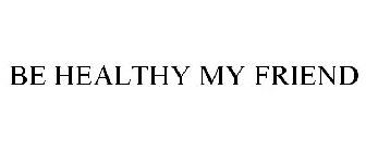 BE HEALTHY MY FRIEND