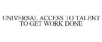 UNIVERSAL ACCESS TO TALENT TO GET WORK DONE