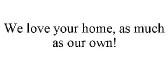 WE LOVE YOUR HOME, AS MUCH AS OUR OWN!