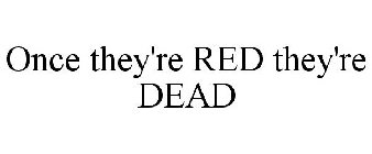 ONCE THEY'RE RED THEY'RE DEAD
