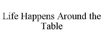 LIFE HAPPENS AROUND THE TABLE
