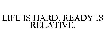 LIFE IS HARD. READY IS RELATIVE.