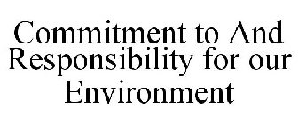COMMITMENT TO AND RESPONSIBILITY FOR OUR ENVIRONMENT