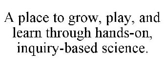 A PLACE TO GROW, PLAY, AND LEARN THROUGH HANDS-ON, INQUIRY-BASED SCIENCE.