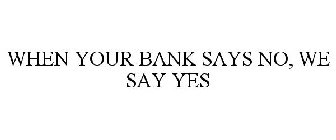 WHEN YOUR BANK SAYS NO, WE SAY YES