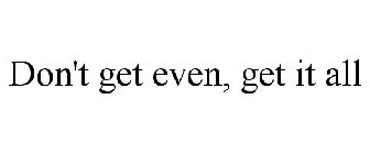 DON'T GET EVEN, GET IT ALL