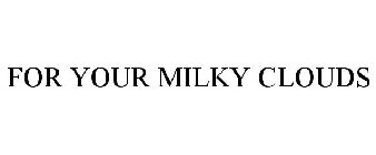 FOR YOUR MILKY CLOUDS