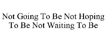 NOT GOING TO BE NOT HOPING TO BE NOT WAITING TO BE