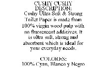 CUSHY CUSHY DESCRIPTION: CUSHY ULTRA SOFT & STRONG TOILET PAPER IS MADE FROM 100% VIRGIN WOOD PULP WITH NO FLUORESCENT ADDITIVES. IT IS ULTRA SOFT, STRONG AND ABSORBENT WHICH IS IDEAL FOR YOUR EVERYDA