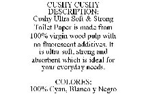 CUSHY CUSHY DESCRIPTION: CUSHY ULTRA SOFT & STRONG TOILET PAPER IS MADE FROM 100% VIRGIN WOOD PULP WITH NO FLUORESCENT ADDITIVES. IT IS ULTRA SOFT, STRONG AND ABSORBENT WHICH IS IDEAL FOR YOUR EVERYDA