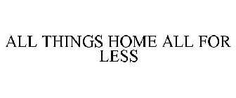 ALL THINGS HOME ALL FOR LESS