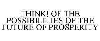THINK! OF THE POSSIBILITIES OF THE FUTURE OF PROSPERITY