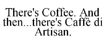 THERE'S COFFEE. AND THEN...THERE'S CAFFÈ DI ARTISAN.