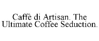 CAFFÈ DI ARTISAN. THE ULTIMATE COFFEE SEDUCTION.