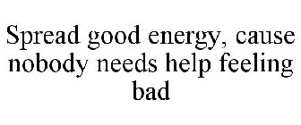 SPREAD GOOD ENERGY, NOBODY NEEDS HELP FEELING BAD