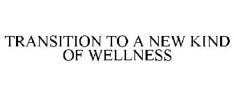 TRANSITION TO A NEW KIND OF WELLNESS