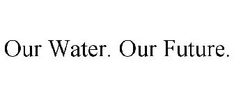 OUR WATER. OUR FUTURE.