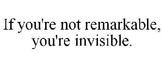 IF YOU'RE NOT REMARKABLE, YOU'RE INVISIBLE.