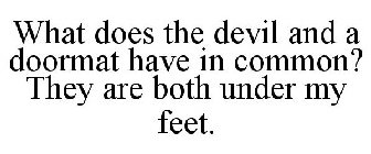 WHAT DOES THE DEVIL AND A DOORMAT HAVE IN COMMON? THEY ARE BOTH UNDER MY FEET.