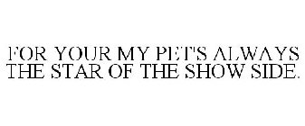 FOR YOUR MY PET'S ALWAYS THE STAR OF THE SHOW SIDE.