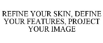 REFINE YOUR SKIN, DEFINE YOUR FEATURES, PROJECT YOUR IMAGE