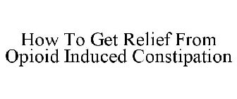 HOW TO GET RELIEF FROM OPIOID INDUCED CONSTIPATION