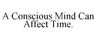 A CONSCIOUS MIND CAN AFFECT TIME.