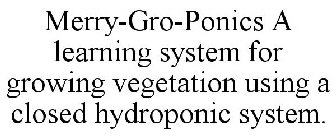 MERRY-GRO-PONICS A LEARNING SYSTEM FOR GROWING VEGETATION USING A CLOSED HYDROPONIC SYSTEM.