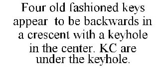 FOUR OLD FASHIONED KEYS APPEAR TO BE BACKWARDS IN A CRESCENT WITH A KEYHOLE IN THE CENTER. KC ARE UNDER THE KEYHOLE.