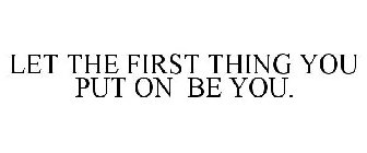 LET THE FIRST THING YOU PUT ON BE YOU.