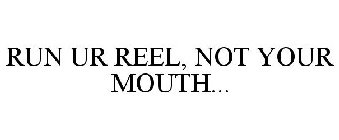 RUN UR REEL, NOT YOUR MOUTH...