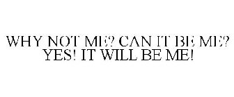 WHY NOT ME? CAN IT BE ME? YES! IT WILL BE ME!