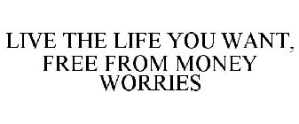 LIVE THE LIFE YOU WANT, FREE FROM MONEY WORRIES