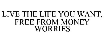 LIVE THE LIFE YOU WANT, FREE FROM MONEY WORRIES