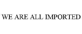 WE ARE ALL IMPORTED