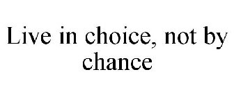 LIVE IN CHOICE, NOT BY CHANCE