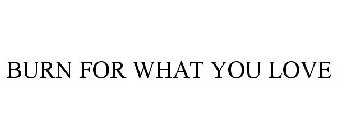 BURN FOR WHAT YOU LOVE
