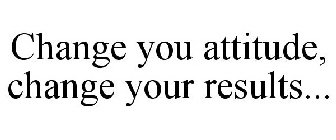 CHANGE YOU ATTITUDE, CHANGE YOUR RESULTS...