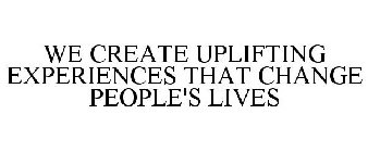 WE CREATE UPLIFTING EXPERIENCES THAT CHANGE PEOPLE'S LIVES
