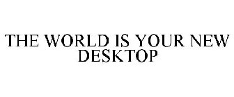 THE WORLD IS YOUR NEW DESKTOP