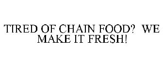 TIRED OF CHAIN FOOD?... WE MAKE IT FRESH!