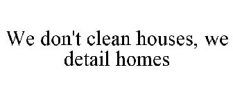WE DON'T CLEAN HOUSES, WE DETAIL HOMES