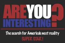 AREYOU INTERESTING? THE SEARCH FOR AMERICA'S NEXT REALITY SUPER STAR!