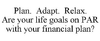 PLAN. ADAPT. RELAX. ARE YOUR LIFE GOALS ON PAR WITH YOUR FINANCIAL PLAN?
