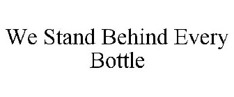 WE STAND BEHIND EVERY BOTTLE
